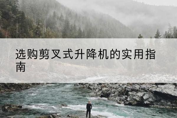 黄南剪叉式升降机怎么选-选购剪叉式升降机的实用指南