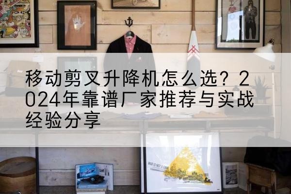 黄南升降平台厂家推荐-移动剪叉升降机怎么选？2024年靠谱厂家推荐与实战经验分享