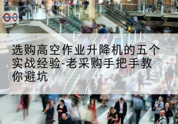 黄南高空作业升降机厂家-选购高空作业升降机的五个实战经验-老采购手把手教你避坑