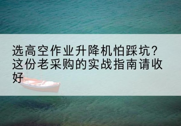 黄南高空作业升降机厂家推荐-选高空作业升降机怕踩坑？这份老采购的实战指南请收好