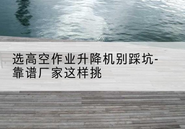 黄南剪叉式升降机厂家-选高空作业升降机别踩坑-靠谱厂家这样挑