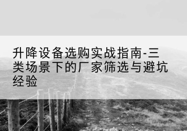 黄南移动式升降机厂家推荐-升降设备选购实战指南-三类场景下的厂家筛选与避坑经验