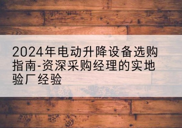 黄南电动剪叉升降平台厂家-2024年电动升降设备选购指南-资深采购经理的实地验厂经验