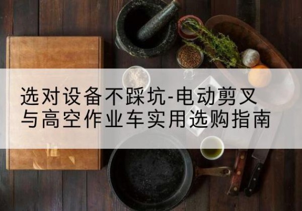 黄南电动剪叉升降平台怎么选-选对设备不踩坑-电动剪叉与高空作业车实用选购指南