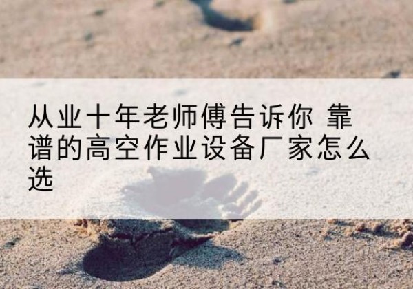 黄南高空作业升降机厂家推荐-从业十年老师傅告诉你 靠谱的高空作业设备厂家怎么选