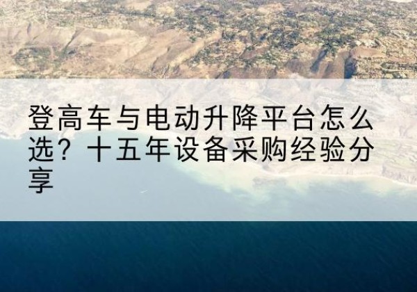 黄南登高车厂家厂家-登高车与电动升降平台怎么选？十五年设备采购经验分享