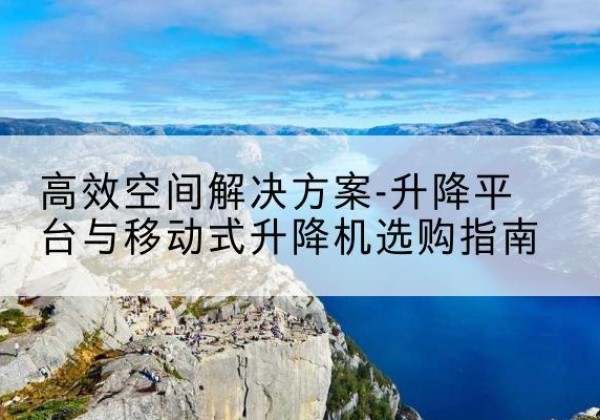 黄南升降平台厂家-*空间解决方案-升降平台与移动式升降机选购指南