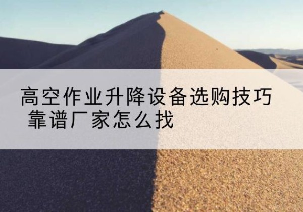 黄南电动升降平台厂家推荐-高空作业升降设备选购技巧 靠谱厂家怎么找