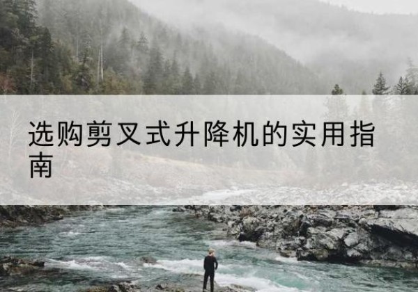 黄南剪叉式升降机怎么选-选购剪叉式升降机的实用指南