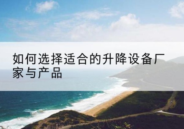 黄南电动升降平台厂家-如何选择适合的升降设备厂家与产品